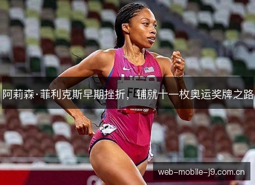 阿莉森·菲利克斯早期挫折,铺就十一枚奥运奖牌之路 阿莉森·菲利克斯早期挫折,铺就十一枚奥运奖牌之路