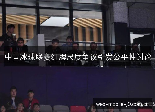 中国冰球联赛红牌尺度争议引发公平性讨论 中国冰球联赛红牌尺度争议引发公平性讨论