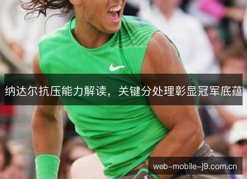 纳达尔抗压能力解读,关键分处理彰显冠军底蕴 纳达尔抗压能力解读,关键分处理彰显冠军底蕴
